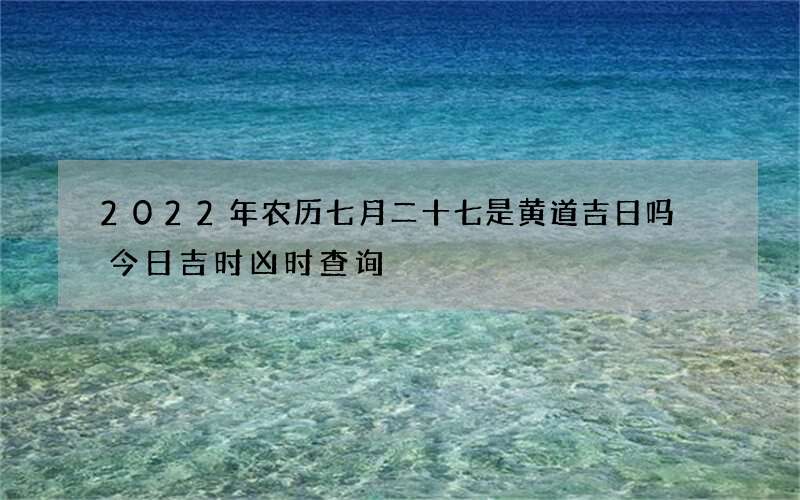 2022年农历七月二十七是黄道吉日吗 今日吉时凶时查询
